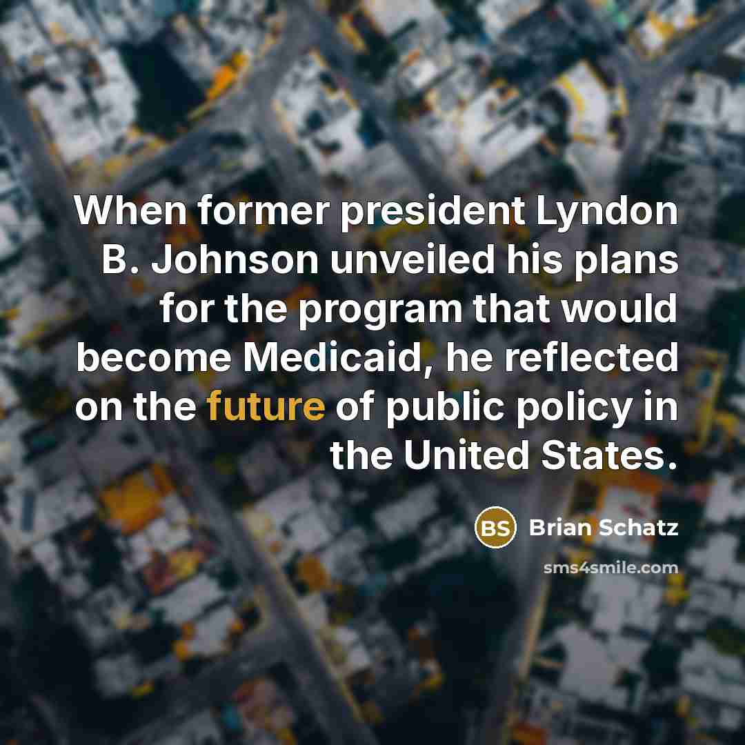 “When former president Lyndon B. Johnson unveiled his plans for the program that would become Medicaid, he reflected on the future of public policy in the United States.” quote by Brian Schatz