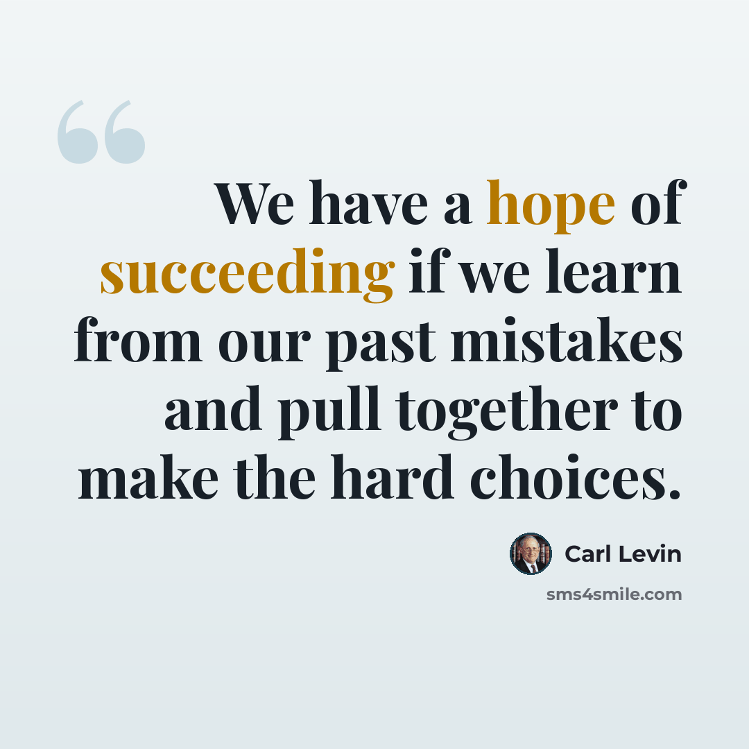 “We have a hope of succeeding if we learn from our past mistakes and pull together to make the hard choices.” quote by Carl Levin