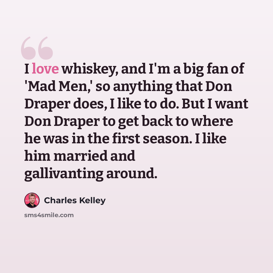 “I love whiskey, and I'm a big fan of 'Mad Men,' so anything that Don Draper does, I like to do. But I want Don Draper to get back to where he was in the first season. I like him married and gallivanting around.” quote by Charles Kelley