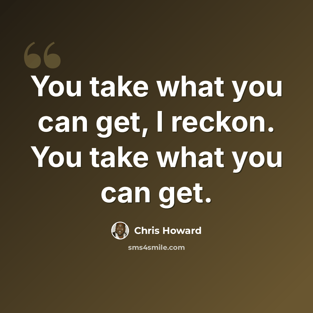 “You take what you can get, I reckon. You take what you can get.” quote by Chris Howard