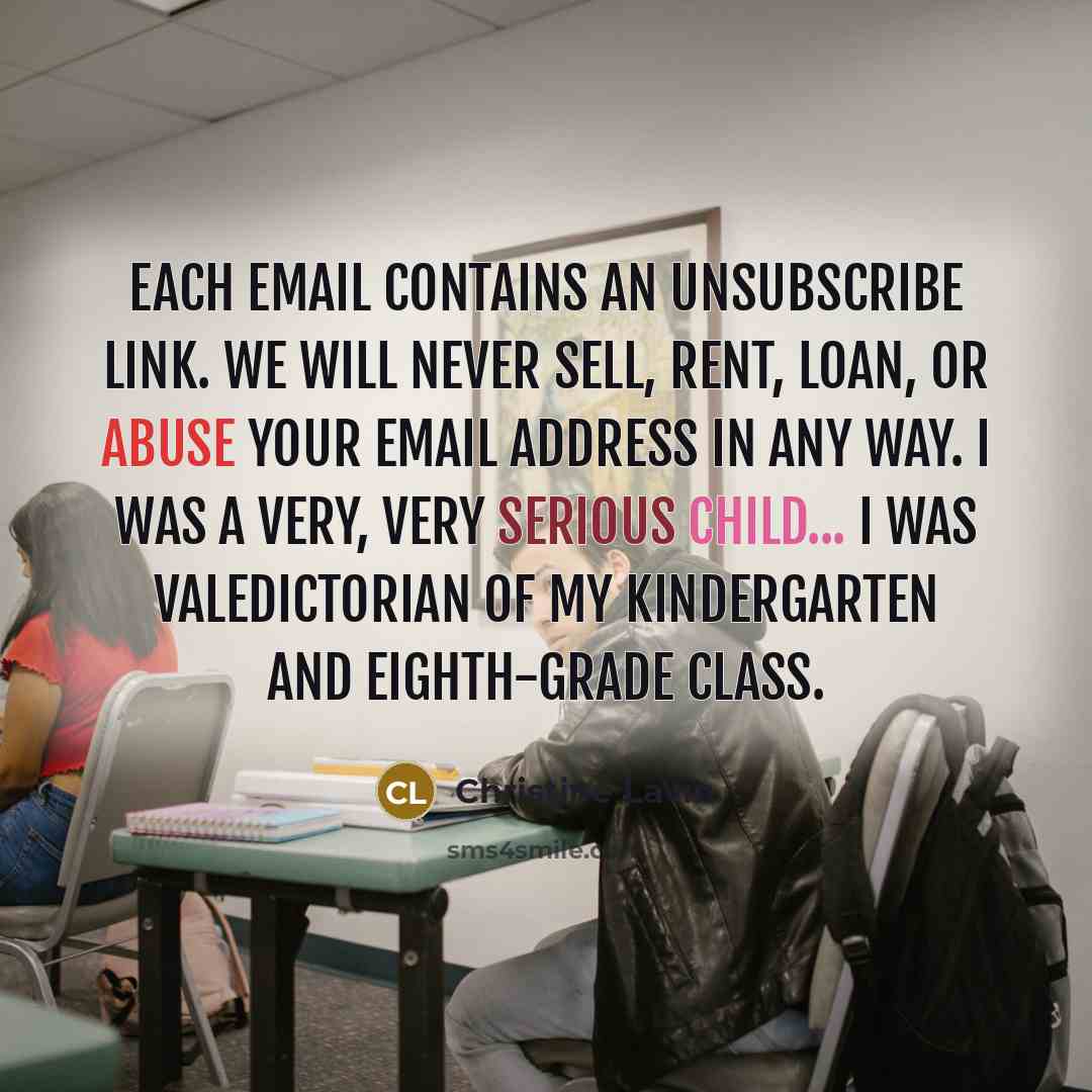 “Each email contains an unsubscribe link. We will NEVER sell, rent, loan, or abuse your email address in ANY way. I was a very, very serious child... I was valedictorian of my kindergarten and eighth-grade class.” quote by Christine Lavin