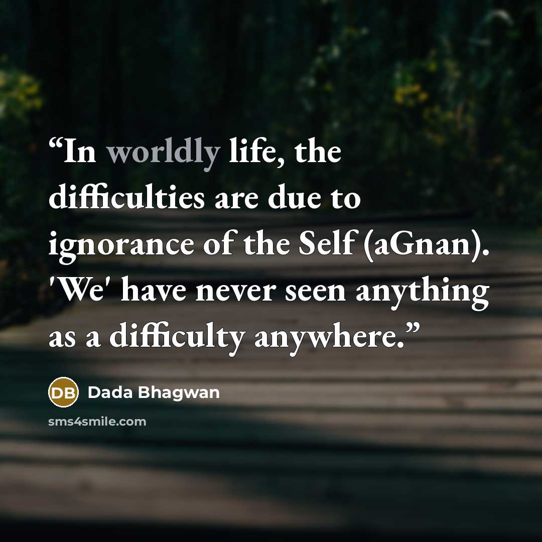 “In worldly life, the difficulties are due to ignorance of the Self (aGnan). 'We' have never seen anything as a difficulty anywhere.” quote by Dada Bhagwan