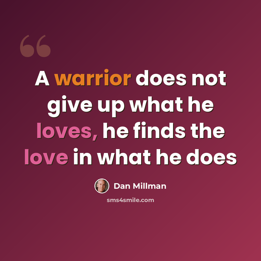 “A warrior does not give up what he loves, he finds the love in what he does” quote by Dan Millman