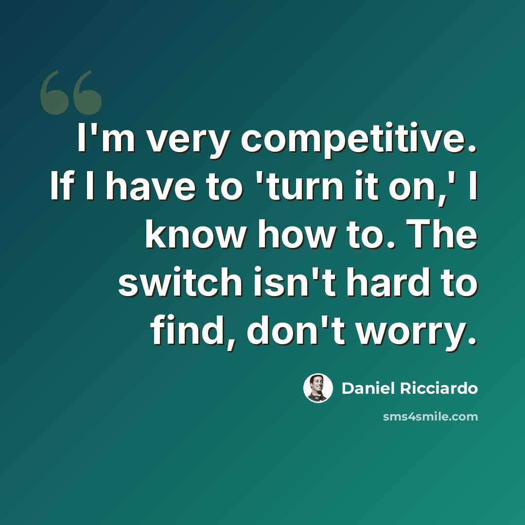 “I'm very competitive. If I have to 'turn it on,' I know how to. The switch isn't hard to find, don't worry.” quote by Daniel Ricciardo