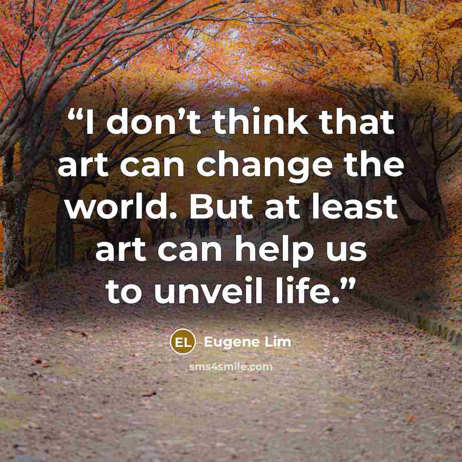 “I don’t think that art can change the world. But at least art can help us to unveil life.” quote by Eugene Lim