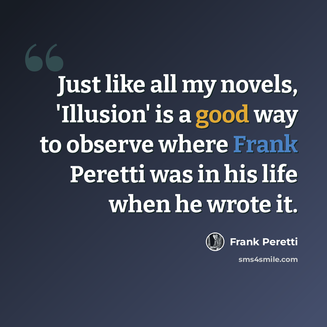 “Just like all my novels, 'Illusion' is a good way to observe where Frank Peretti was in his life when he wrote it.” quote by Frank Peretti