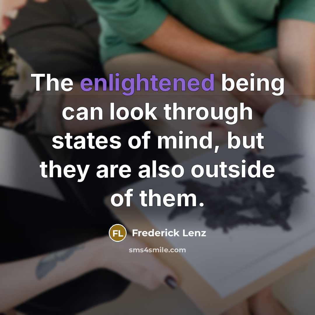 “The enlightened being can look through states of mind, but they are also outside of them.” quote by Frederick Lenz
