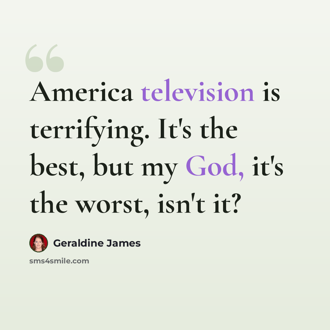 “America television is terrifying. It's the best, but my God, it's the worst, isn't it?” quote by Geraldine James