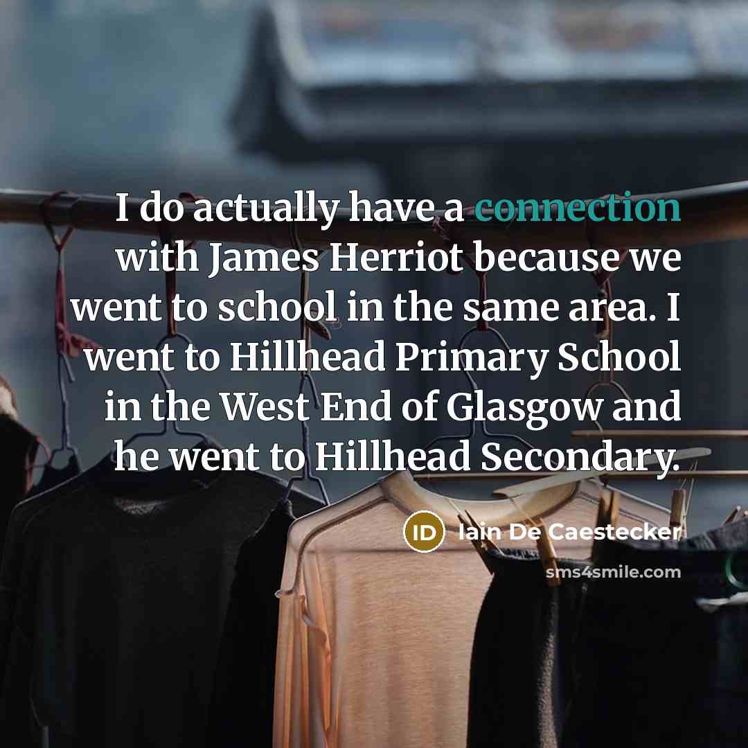 “I do actually have a connection with James Herriot because we went to school in the same area. I went to Hillhead Primary School in the West End of Glasgow and he went to Hillhead Secondary.” quote by Iain De Caestecker