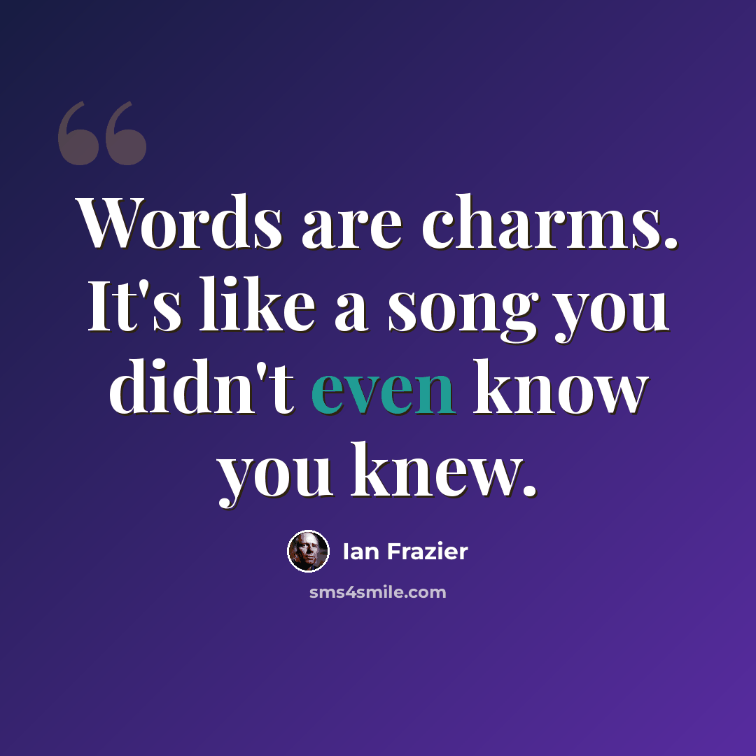 “Words are charms. It's like a song you didn't even know you knew.” quote by Ian Frazier