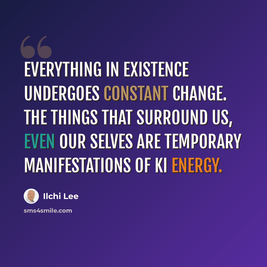 “Everything in existence undergoes constant change. The things that surround us, even our selves are temporary manifestations of Ki energy.” quote by Ilchi Lee