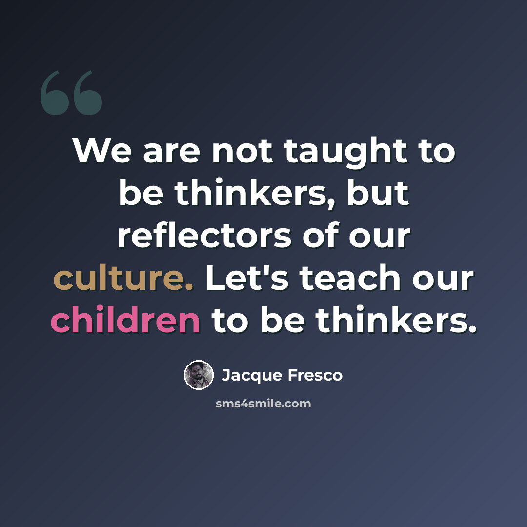 “We are not taught to be thinkers, but reflectors of our culture. Let's teach our children to be thinkers.” quote by Jacque Fresco