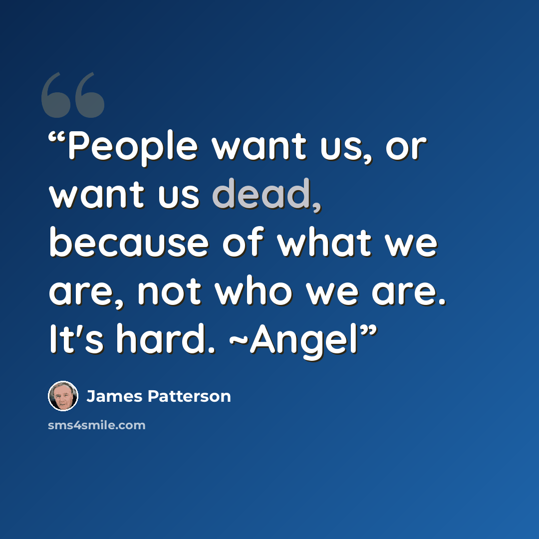 “People want us, or want us dead, because of what we are, not who we are. It's hard. ~Angel” quote by James Patterson