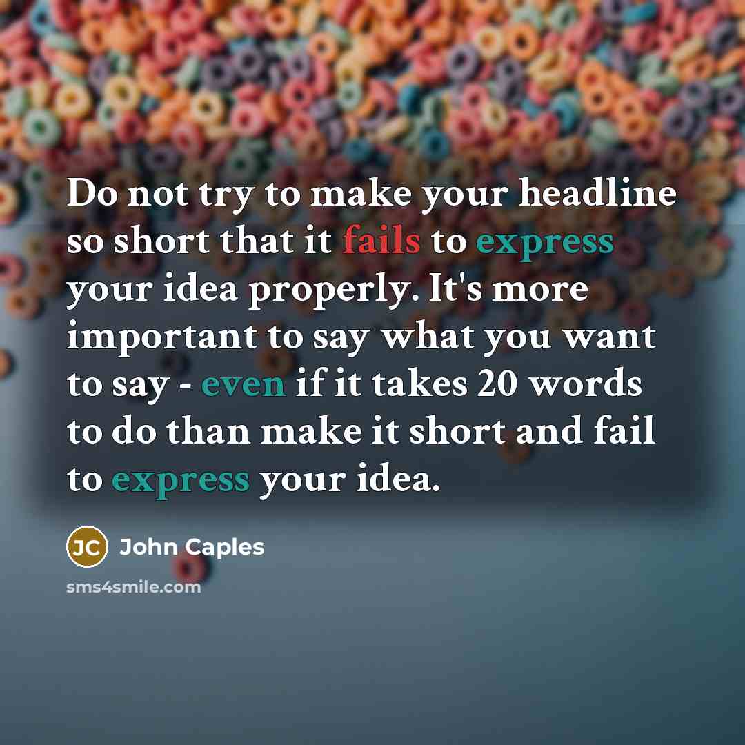 “Do not try to make your headline so short that it fails to express your idea properly. It's more important to say what you want to say - even if it takes 20 words to do than make it short and fail to express your idea.” quote by John Caples