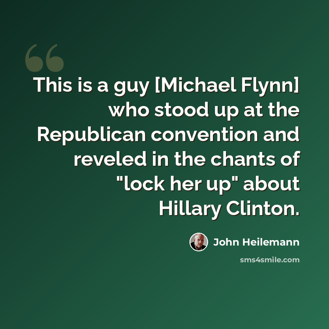 “This is a guy [Michael Flynn] who stood up at the Republican convention and reveled in the chants of "lock her up" about Hillary Clinton.” quote by John Heilemann