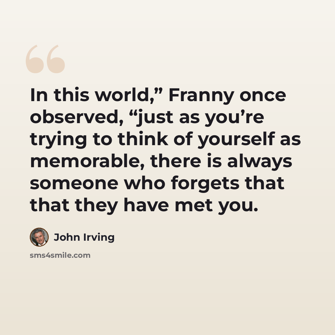 “In this world,” Franny once observed, “just as you’re trying to think of yourself as memorable, there is always someone who forgets that that they have met you.” quote by John Irving