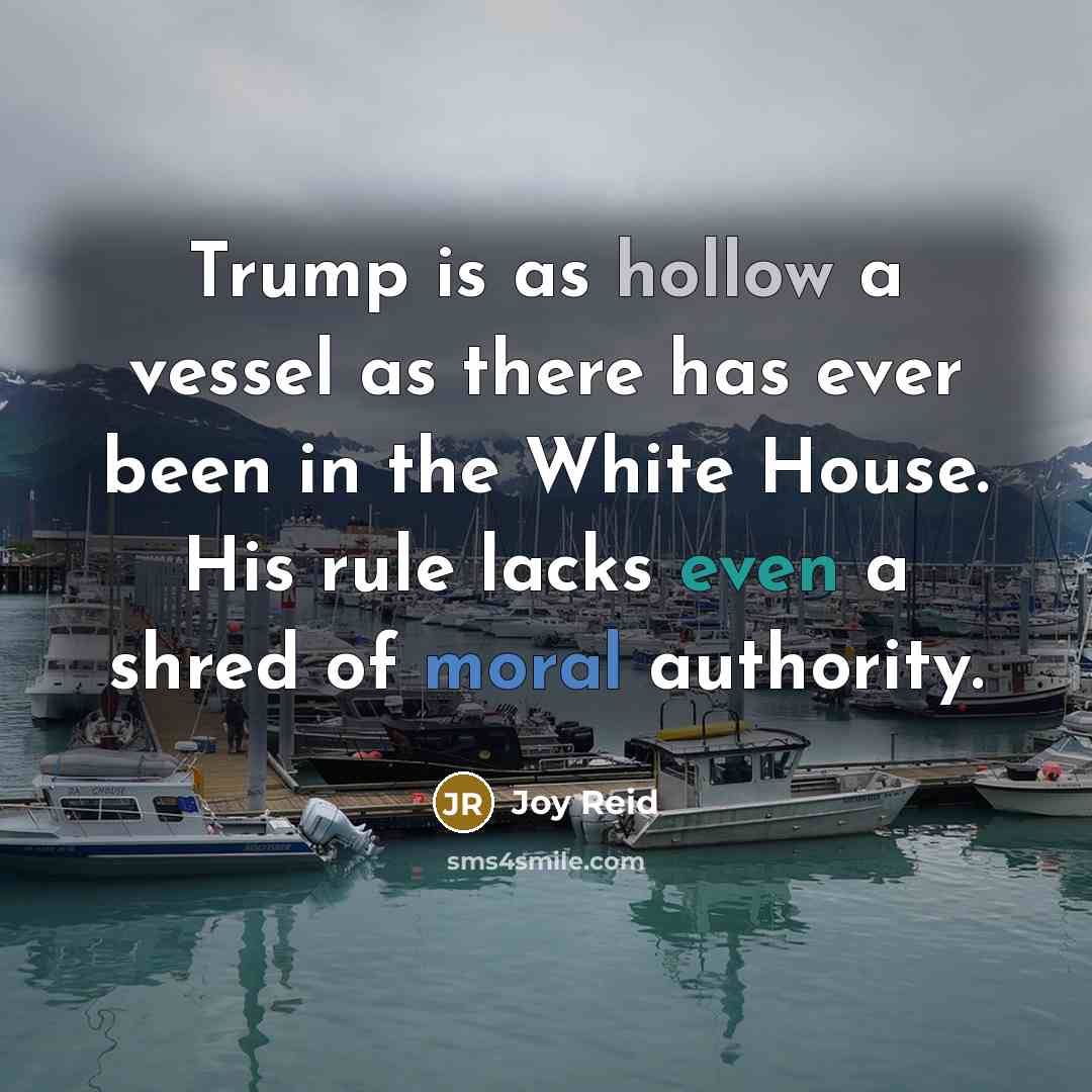 “Trump is as hollow a vessel as there has ever been in the White House. His rule lacks even a shred of moral authority.” quote by Joy Reid