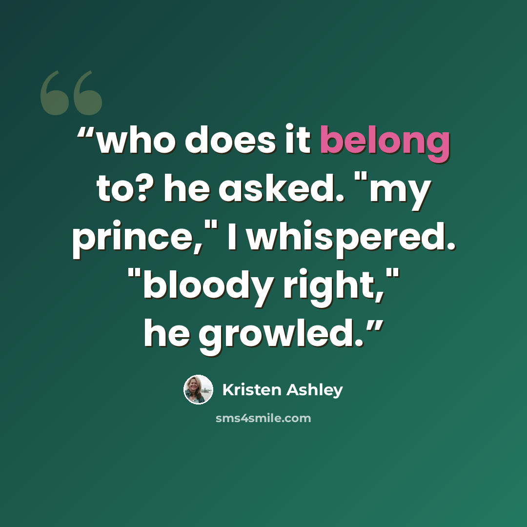 “who does it belong to? he asked. "my prince," I whispered. "bloody right," he growled.” quote by Kristen Ashley