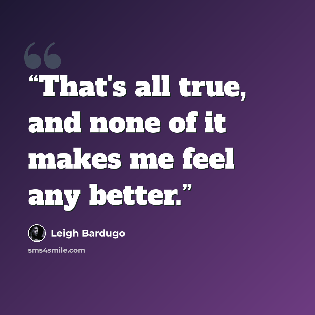 “That's all true, and none of it makes me feel any better.” quote by Leigh Bardugo