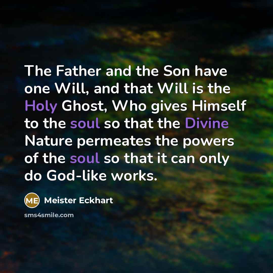 “The Father and the Son have one Will, and that Will is the Holy Ghost, Who gives Himself to the soul so that the Divine Nature permeates the powers of the soul so that it can only do God-like works.” quote by Meister Eckhart