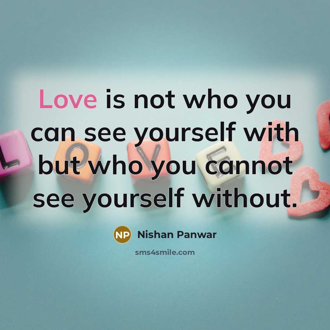 “Love is not who you can see yourself with but who you cannot see yourself without.” quote by Nishan Panwar