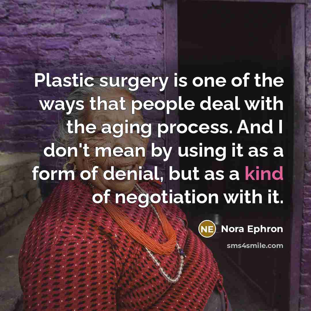 “Plastic surgery is one of the ways that people deal with the aging process. And I don't mean by using it as a form of denial, but as a kind of negotiation with it.” quote by Nora Ephron