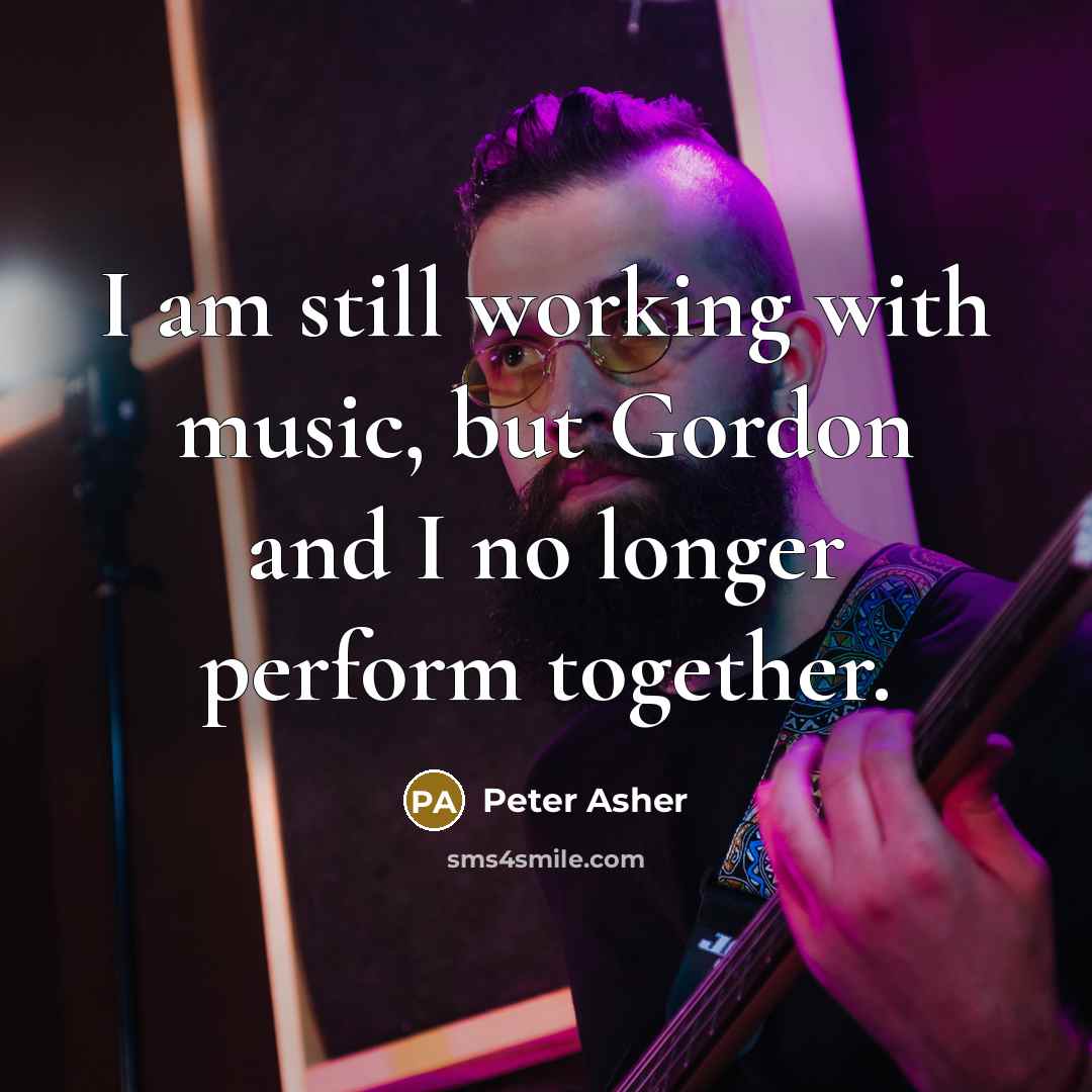 “I am still working with music, but Gordon and I no longer perform together.” quote by Peter Asher