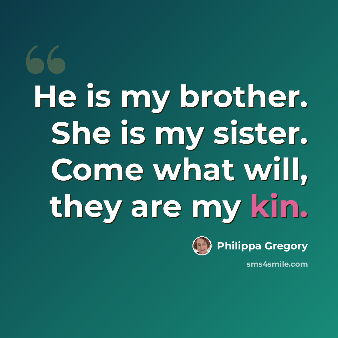“He is my brother. She is my sister. Come what will, they are my kin.” quote by Philippa Gregory
