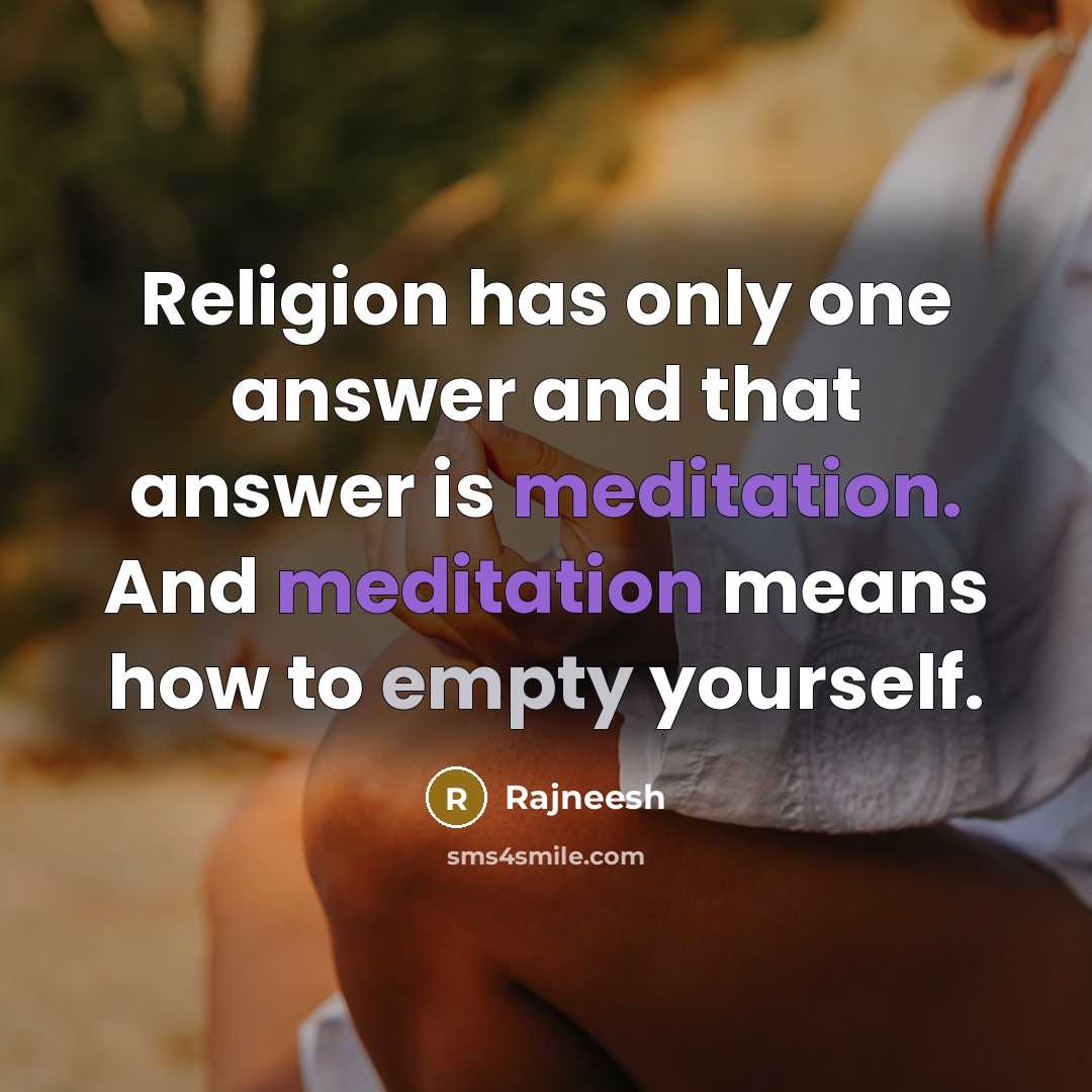 “Religion has only one answer and that answer is meditation. And meditation means how to empty yourself.” quote by Rajneesh
