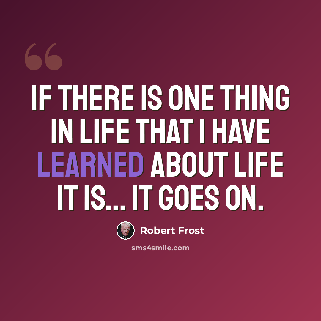 “If there is one thing in life that I have learned about life it is... it goes on.” quote by Robert Frost