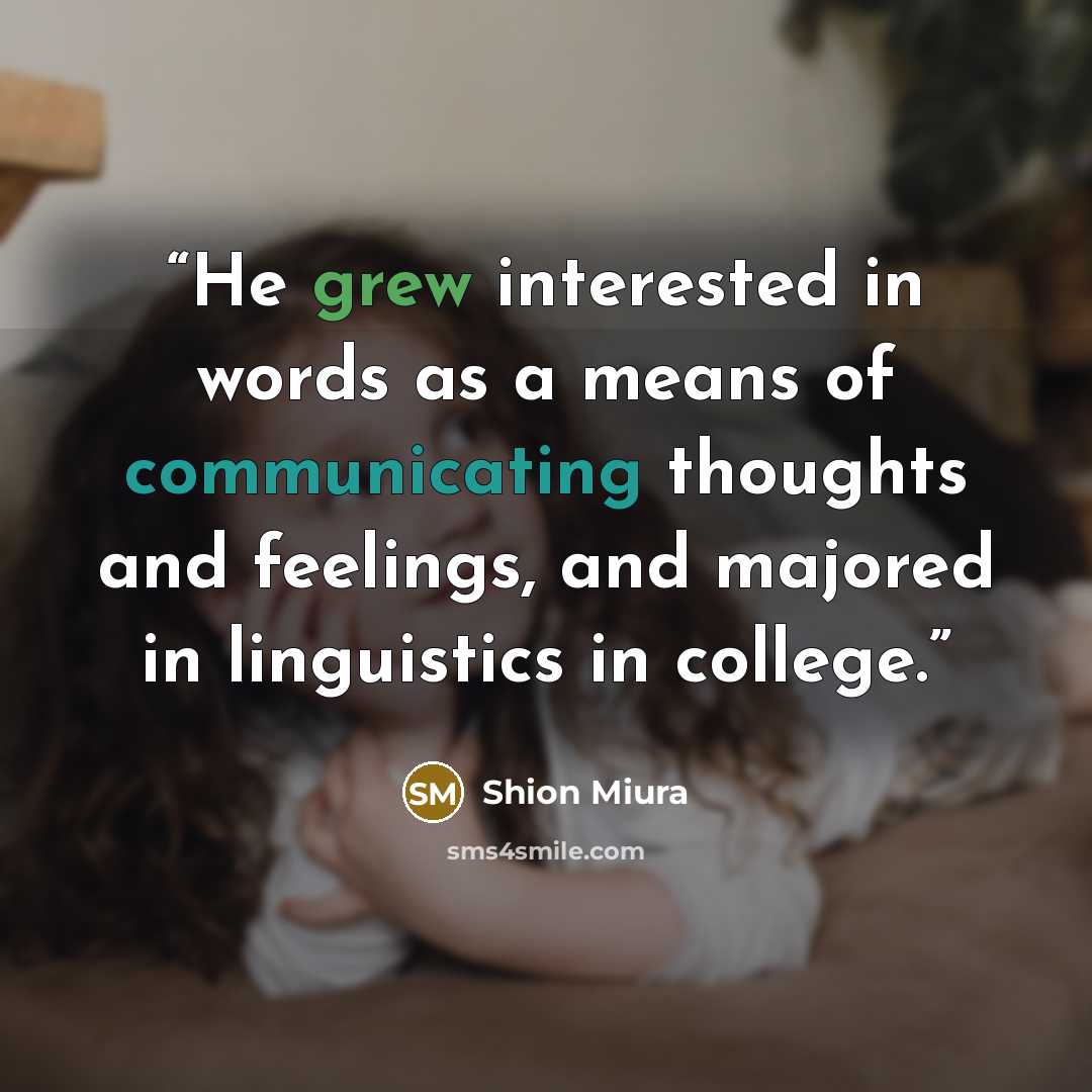 “He grew interested in words as a means of communicating thoughts and feelings, and majored in linguistics in college.” quote by Shion Miura