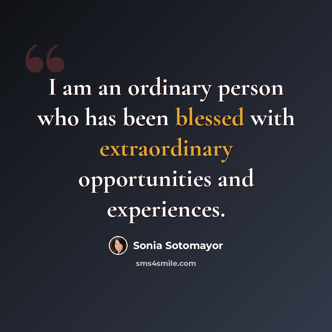 “I am an ordinary person who has been blessed with extraordinary opportunities and experiences.” quote by Sonia Sotomayor