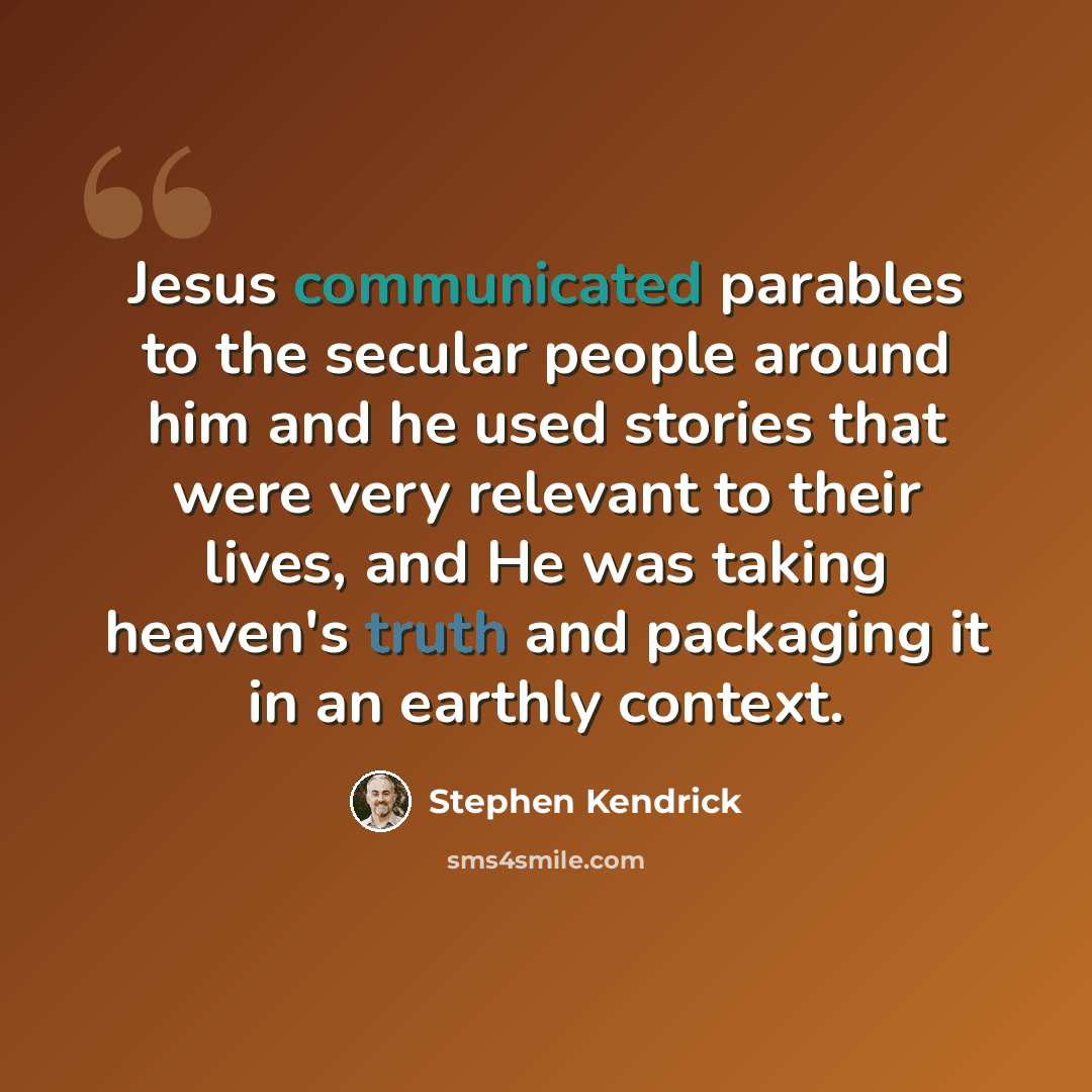 “Jesus communicated parables to the secular people around him and he used stories that were very relevant to their lives, and He was taking heaven's truth and packaging it in an earthly context.” quote by Stephen Kendrick