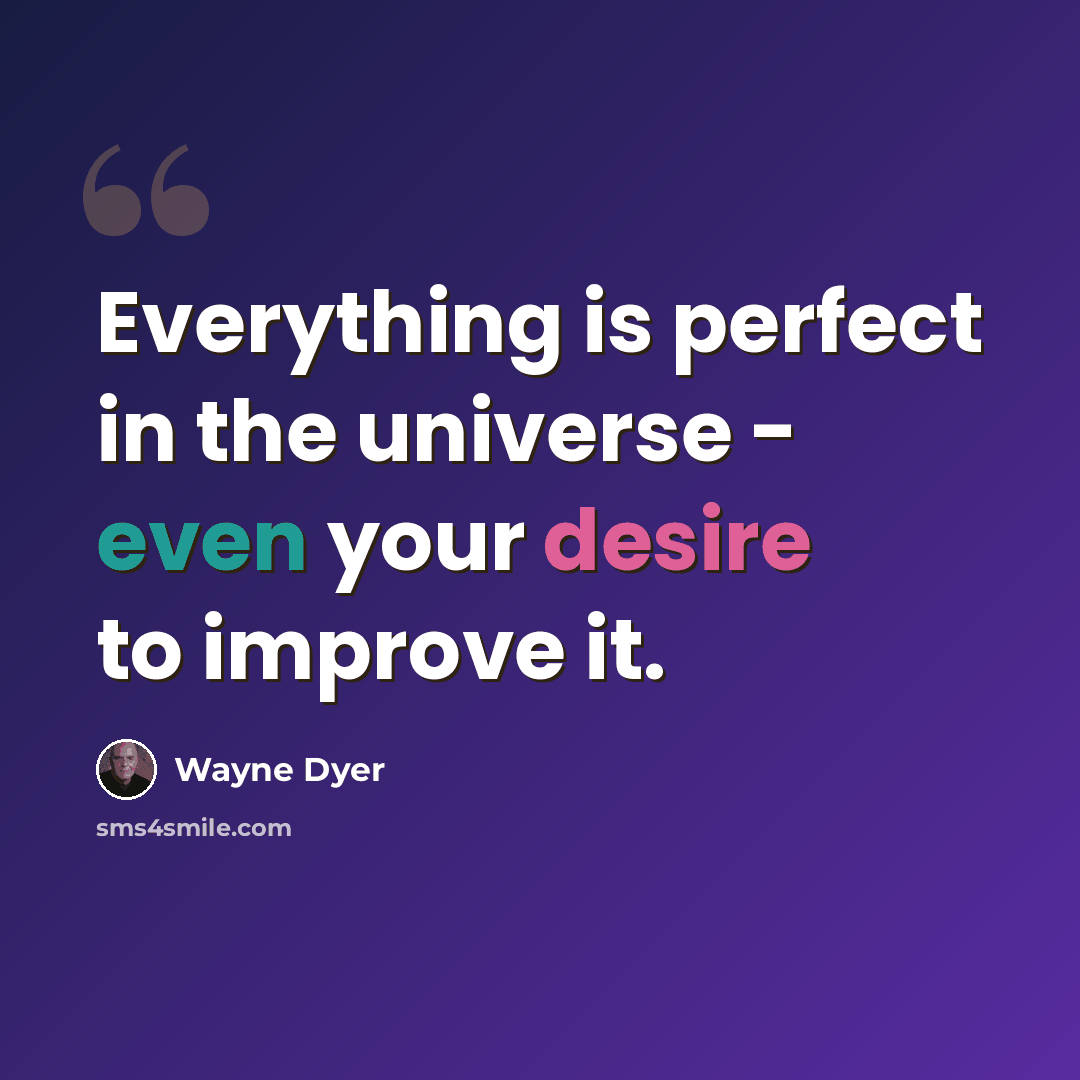 “Everything is perfect in the universe - even your desire to improve it.” quote by Wayne Dyer