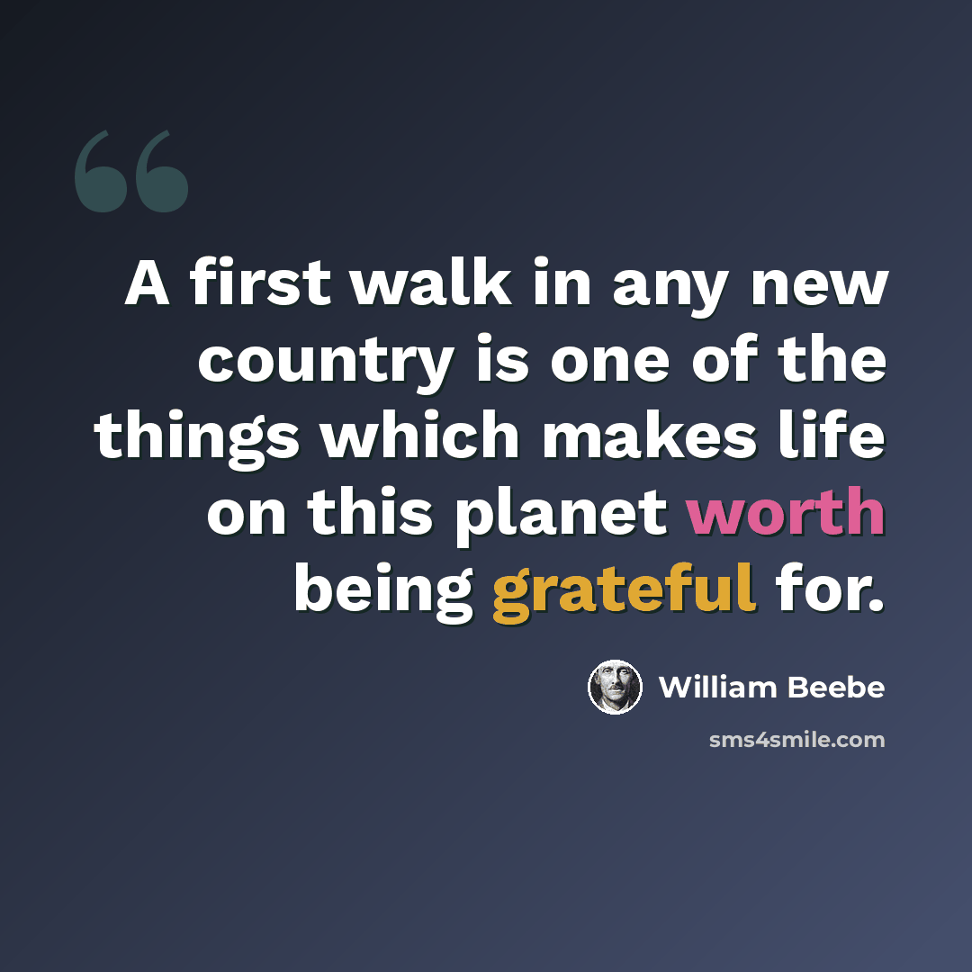 “A first walk in any new country is one of the things which makes life on this planet worth being grateful for.” quote by William Beebe