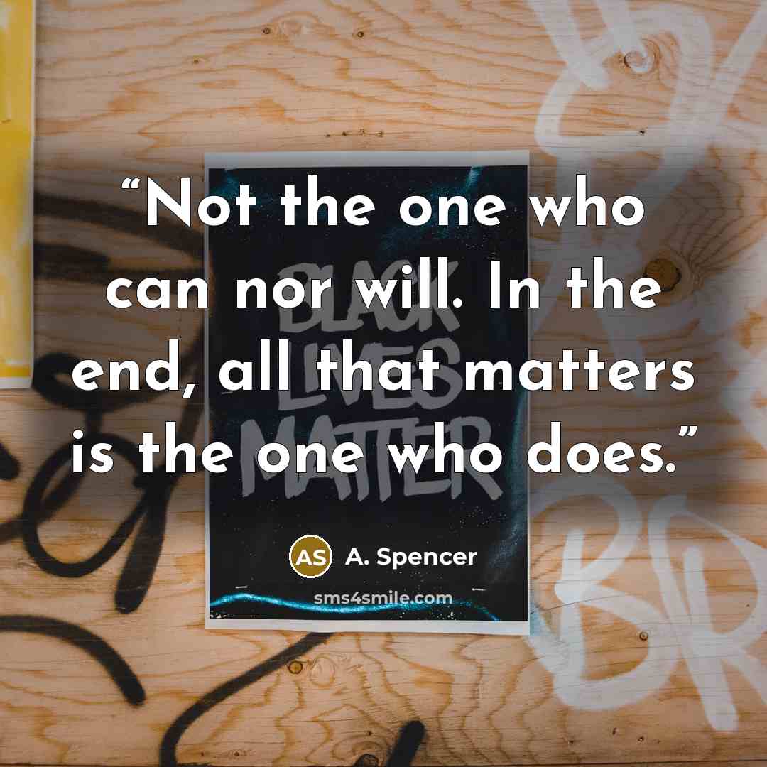 “Not the one who can nor will. In the end, all that matters is the one who does.” quote by A. Spencer