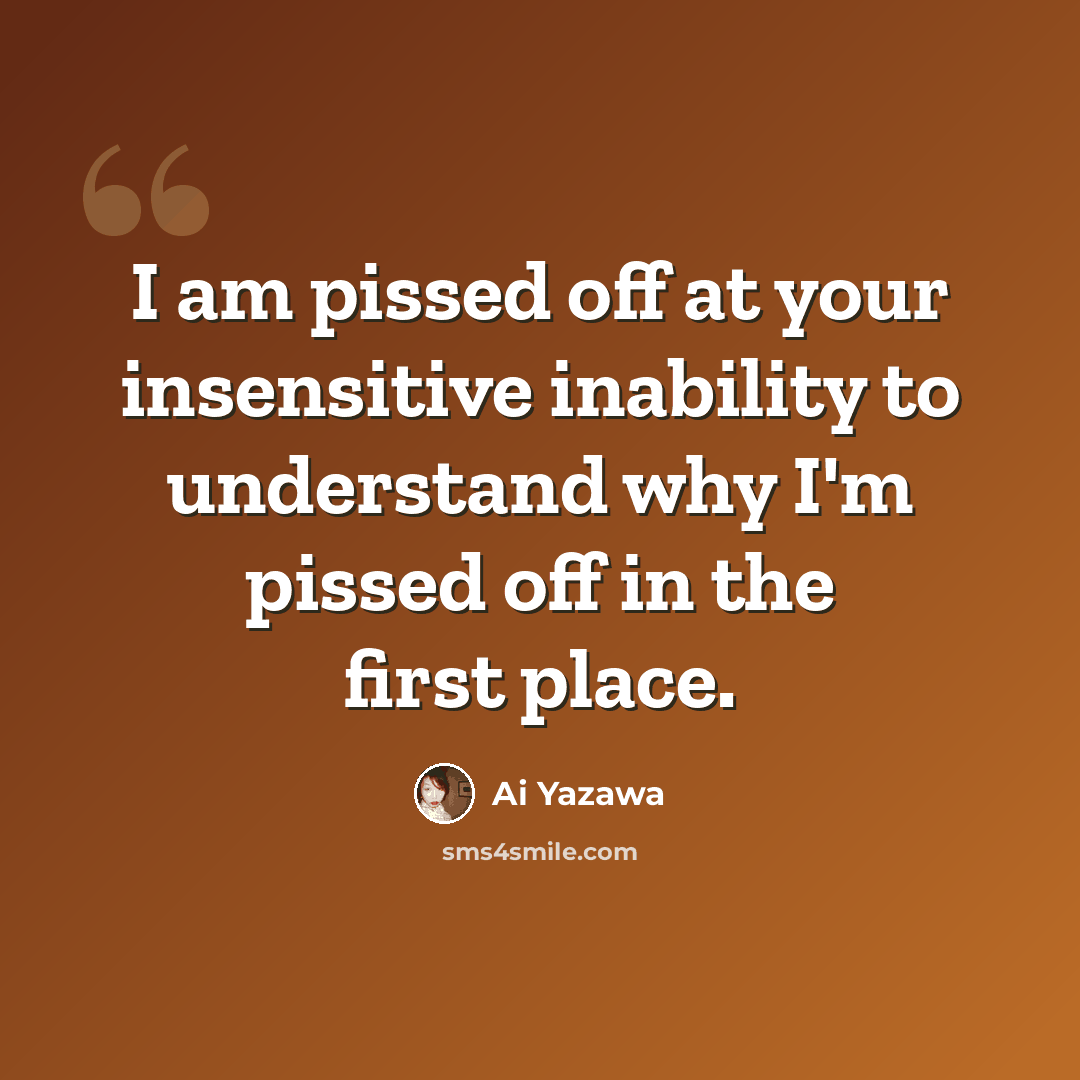 “I am pissed off at your insensitive inability to understand why I'm pissed off in the first place.” quote by Ai Yazawa