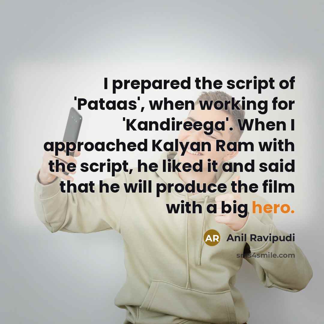 “I prepared the script of 'Pataas', when working for 'Kandireega'. When I approached Kalyan Ram with the script, he liked it and said that he will produce the film with a big hero.” quote by Anil Ravipudi