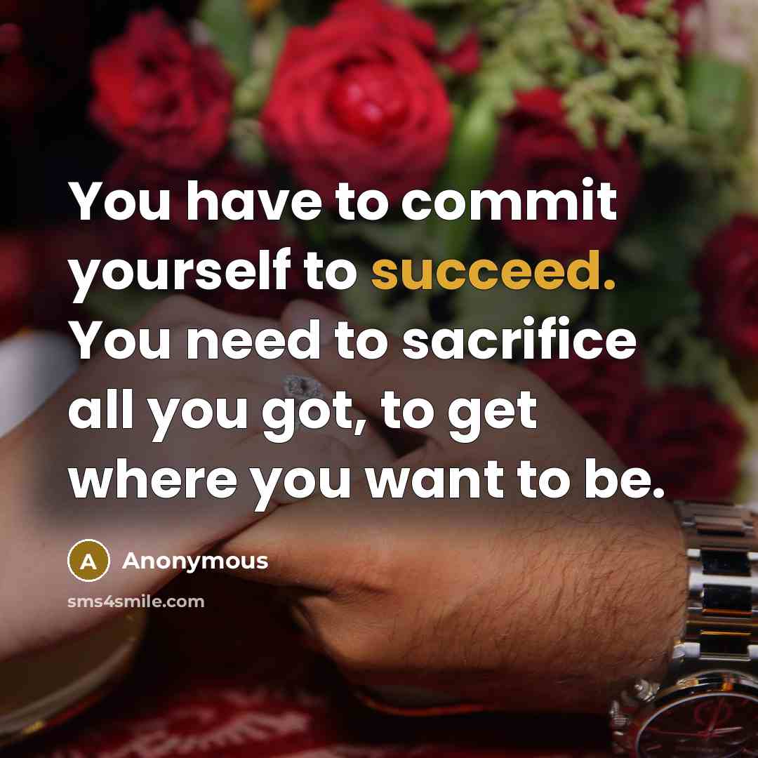 “You have to commit yourself to succeed. You need to sacrifice all you got, to get where you want to be.” quote by Anonymous
