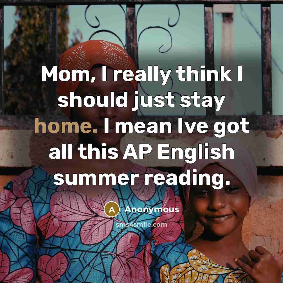 “Mom, I really think I should just stay home. I mean Ive got all this AP English summer reading.” quote by Anonymous