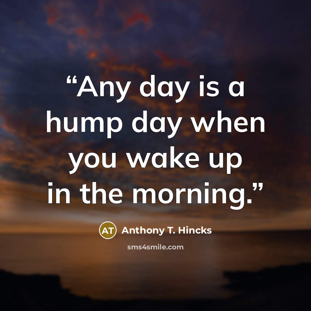 “Any day is a hump day when you wake up in the morning.” quote by Anthony T. Hincks
