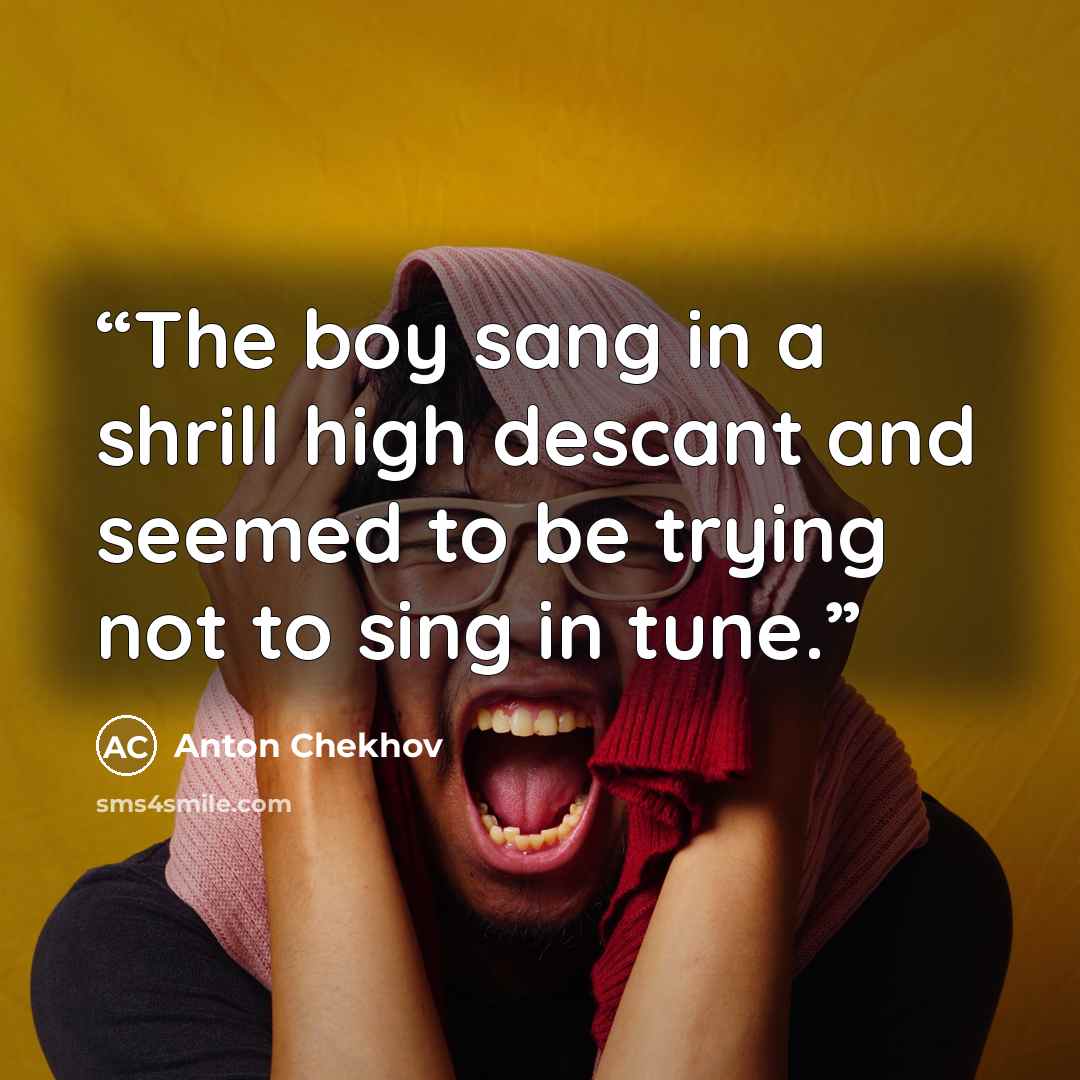“The boy sang in a shrill high descant and seemed to be trying not to sing in tune.” quote by Anton Chekhov