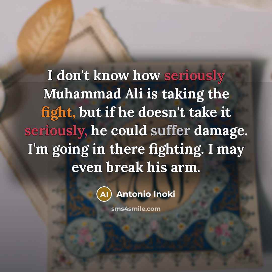 “I don't know how seriously Muhammad Ali is taking the fight, but if he doesn't take it seriously, he could suffer damage. I'm going in there fighting. I may even break his arm.” quote by Antonio Inoki