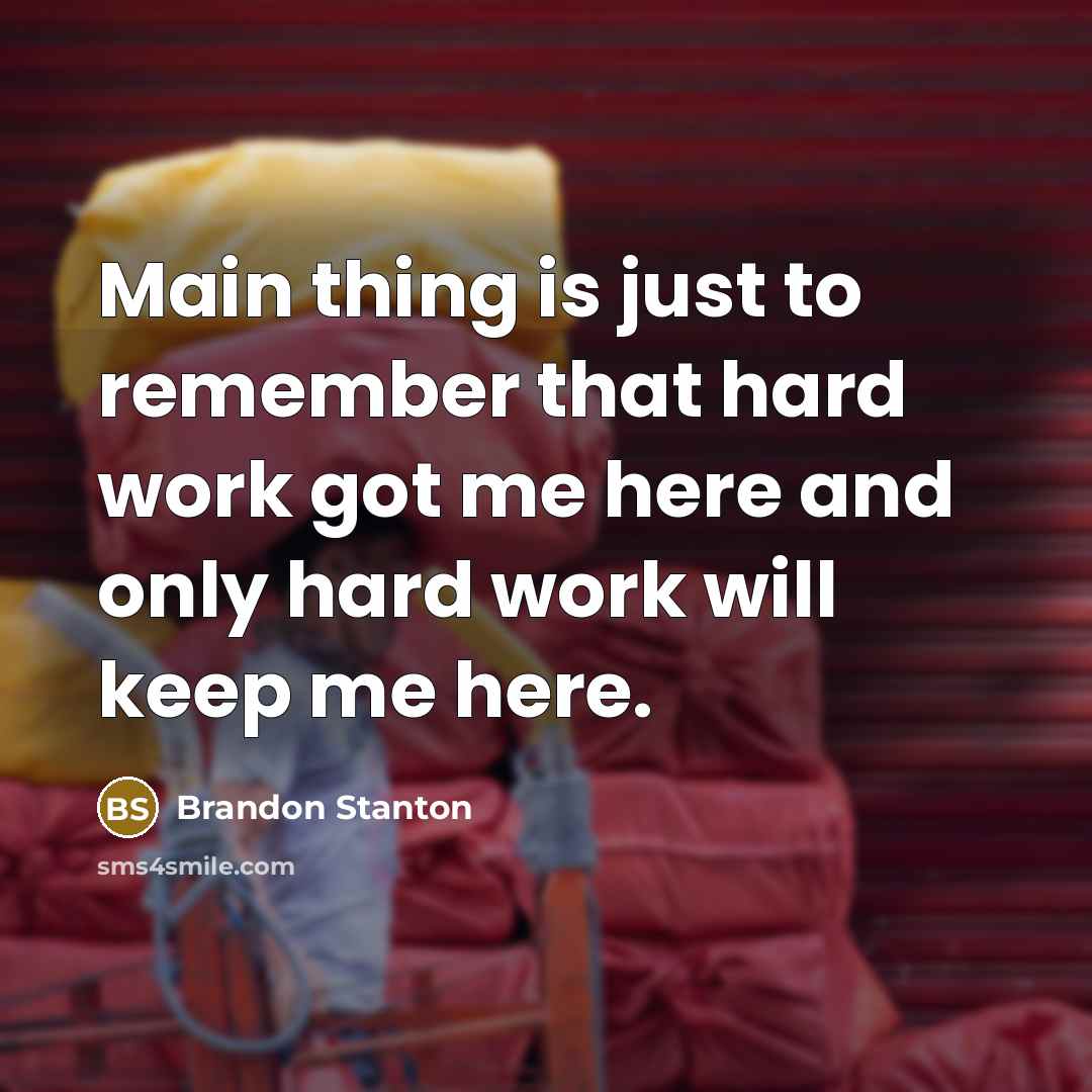 “Main thing is just to remember that hard work got me here and only hard work will keep me here.” quote by Brandon Stanton