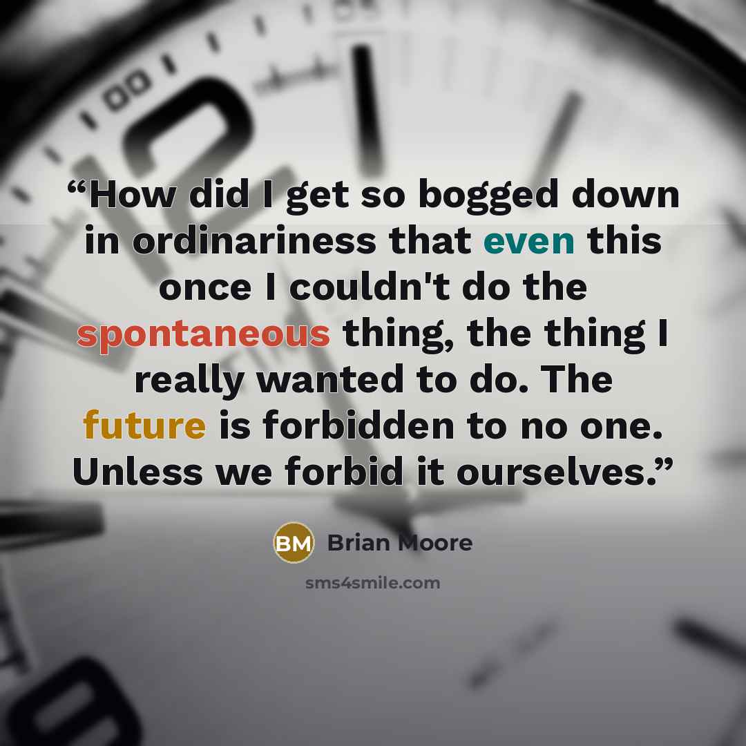 “How did I get so bogged down in ordinariness that even this once I couldn't do the spontaneous thing, the thing I really wanted to do. The future is forbidden to no one. Unless we forbid it ourselves.” quote by Brian Moore