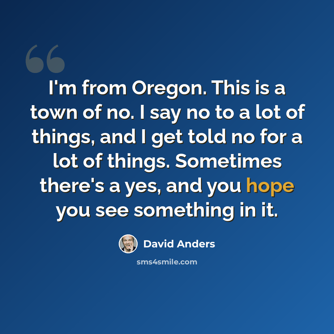 “I'm from Oregon. This is a town of no. I say no to a lot of things, and I get told no for a lot of things. Sometimes there's a yes, and you hope you see something in it.” quote by David Anders