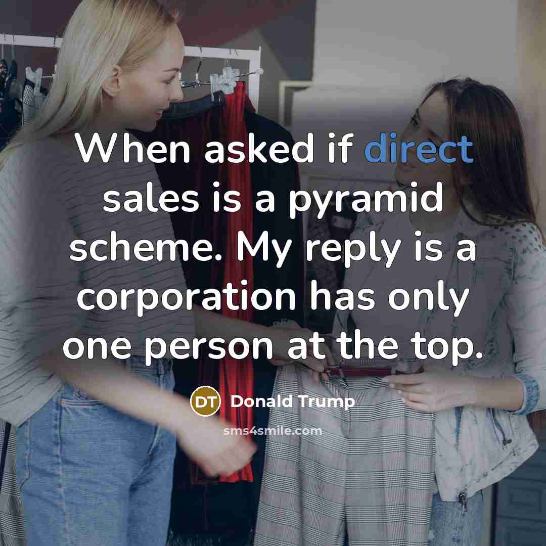 “When asked if direct sales is a pyramid scheme. My reply is a corporation has only one person at the top.” quote by Donald Trump
