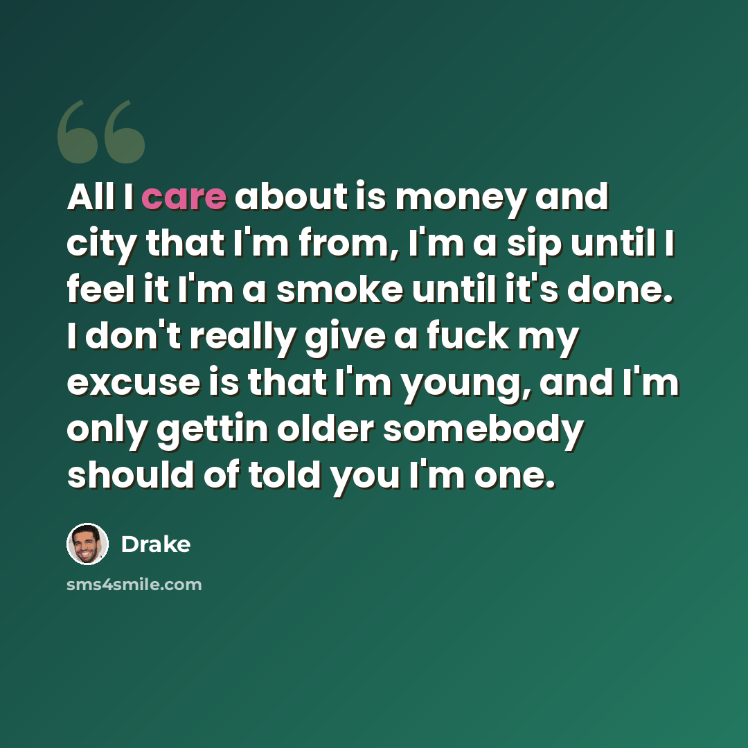 “All I care about is money and city that I'm from, I'm a sip until I feel it I'm a smoke until it's done. I don't really give a fuck my excuse is that I'm young, and I'm only gettin older somebody should of told you I'm one.” quote by Drake