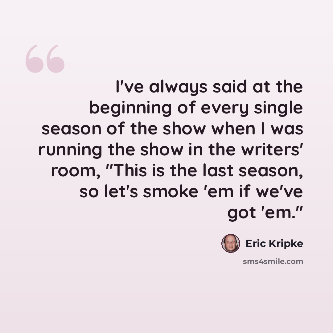 “I've always said at the beginning of every single season of the show when I was running the show in the writers' room, "This is the last season, so let's smoke 'em if we've got 'em."” quote by Eric Kripke