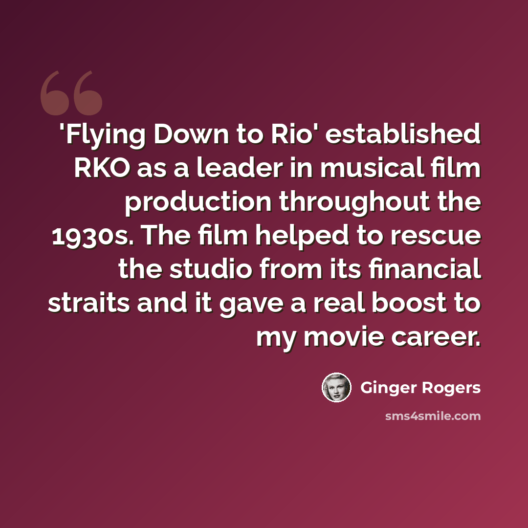 “'Flying Down to Rio' established RKO as a leader in musical film production throughout the 1930s. The film helped to rescue the studio from its financial straits and it gave a real boost to my movie career.” quote by Ginger Rogers